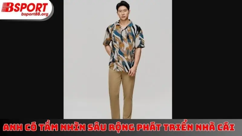 Anh có tầm nhìn sâu rộng phát triển nhà cái