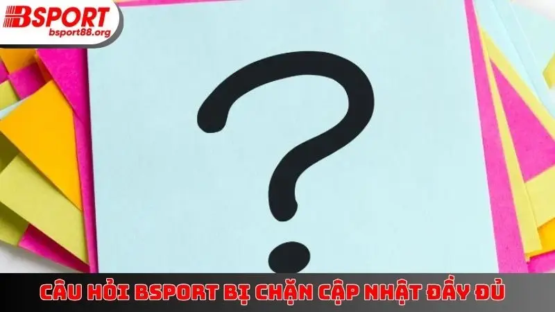 Câu hỏi BSPORT bị chặn cập nhật đầy đủ