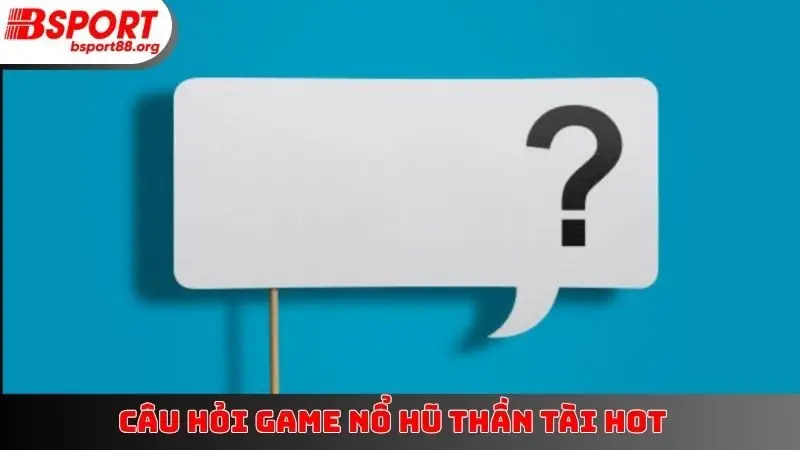 Câu hỏi game Nổ Hũ Thần Tài hot
