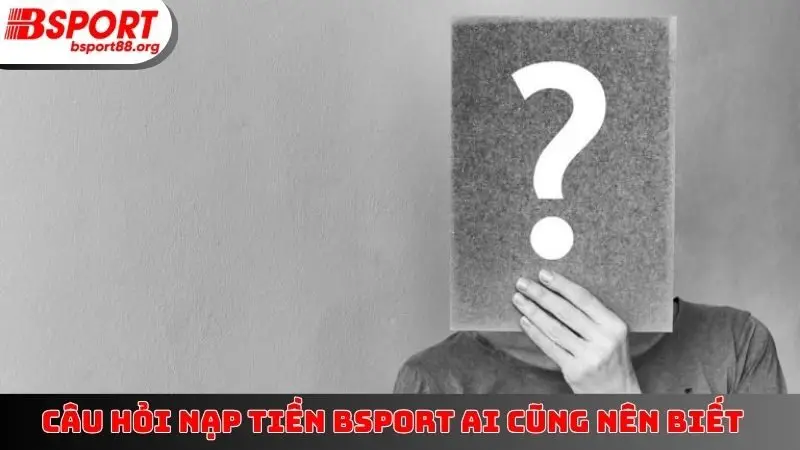 Câu hỏi nạp tiền BSPORT ai cũng nên biết