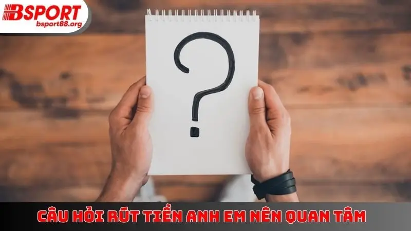 Câu hỏi rút tiền anh em nên quan tâm