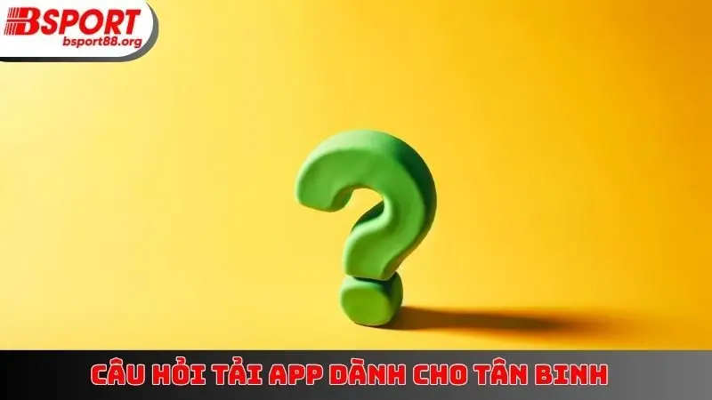 Câu hỏi tải app dành cho tân binh